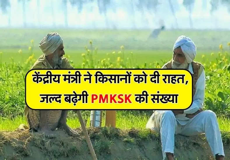 केंद्रीय मंत्री ने किसानों को दी राहत, जल्द बढ़ेगी PMKSK की संख्या