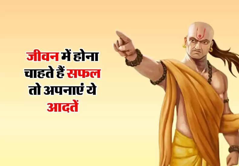 Chanakya Niti: अगर जीवन में होना चाहते हैं सफल, तो आज ही अपनाएं ये आदतें