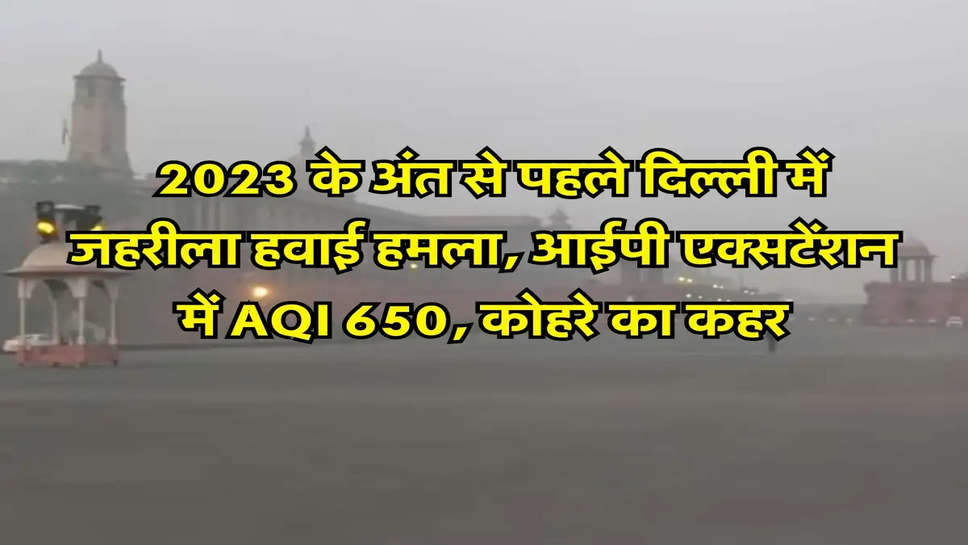 Weather News: 2023 के अंत से पहले दिल्ली में जहरीला हवाई हमला, आईपी एक्सटेंशन में AQI 650, कोहरे का कहर