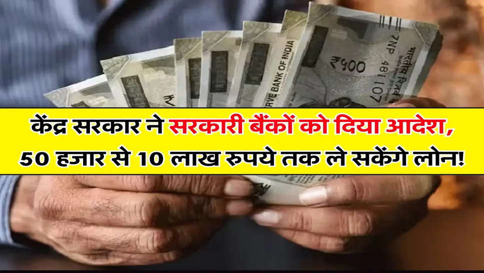 Bank Loan : केंद्र सरकार ने सरकारी बैंकों को दिया आदेश, 50 हजार से 10 लाख रुपये तक ले सकेंगे लोन!