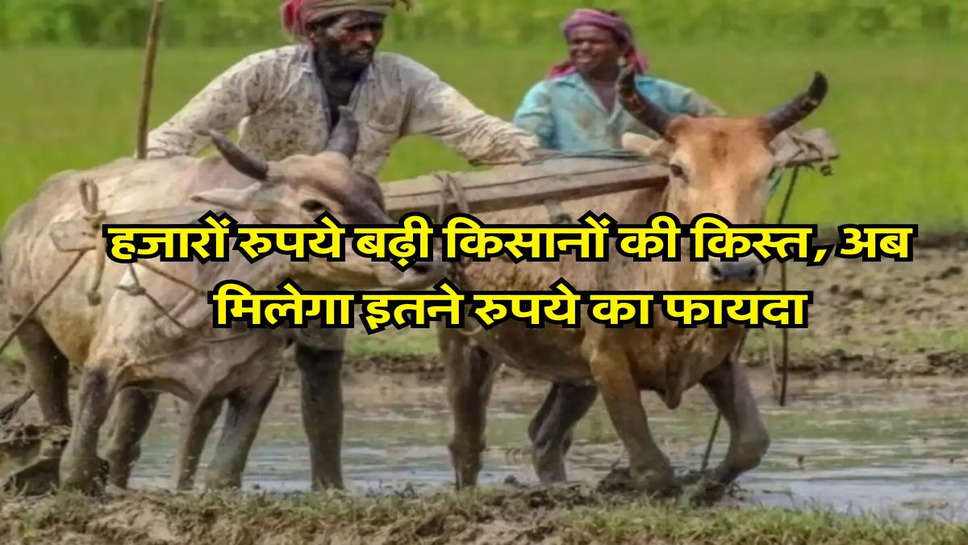 PMKSNY: हजारों रुपये बढ़ी किसानों की किस्त, अब मिलेगा इतने रुपये का फायदा