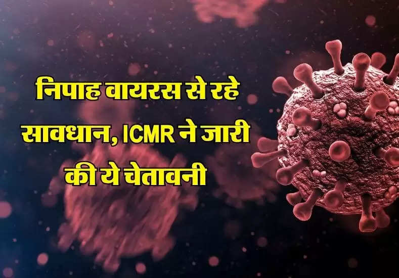 निपाह वायरस से रहे सावधान, ICMR ने जारी की ये चेतावनी