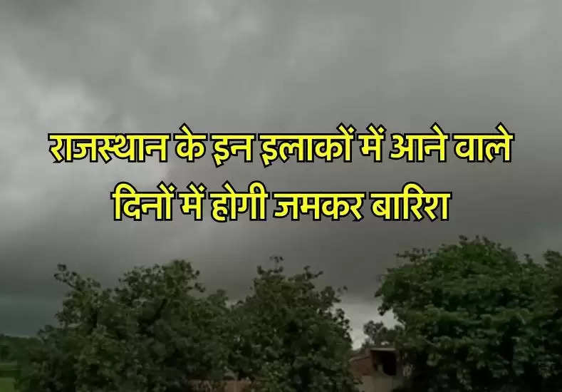 राजस्थान के इन इलाकों में आने वाले दिनों में होगी जमकर बारिश