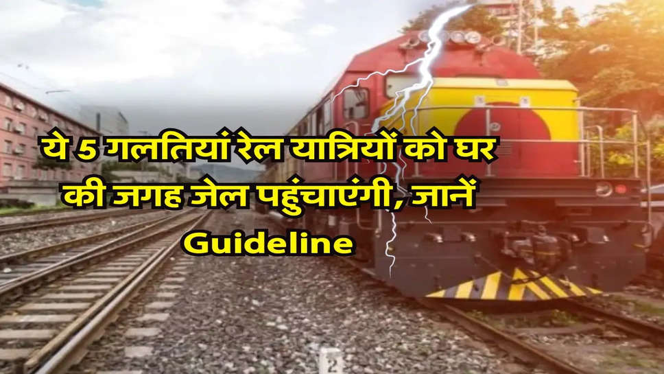 Indian Railways Guidelines : ये 5 गलतियां रेल यात्रियों को घर की जगह जेल पहुंचाएंगी, जानें Guideline