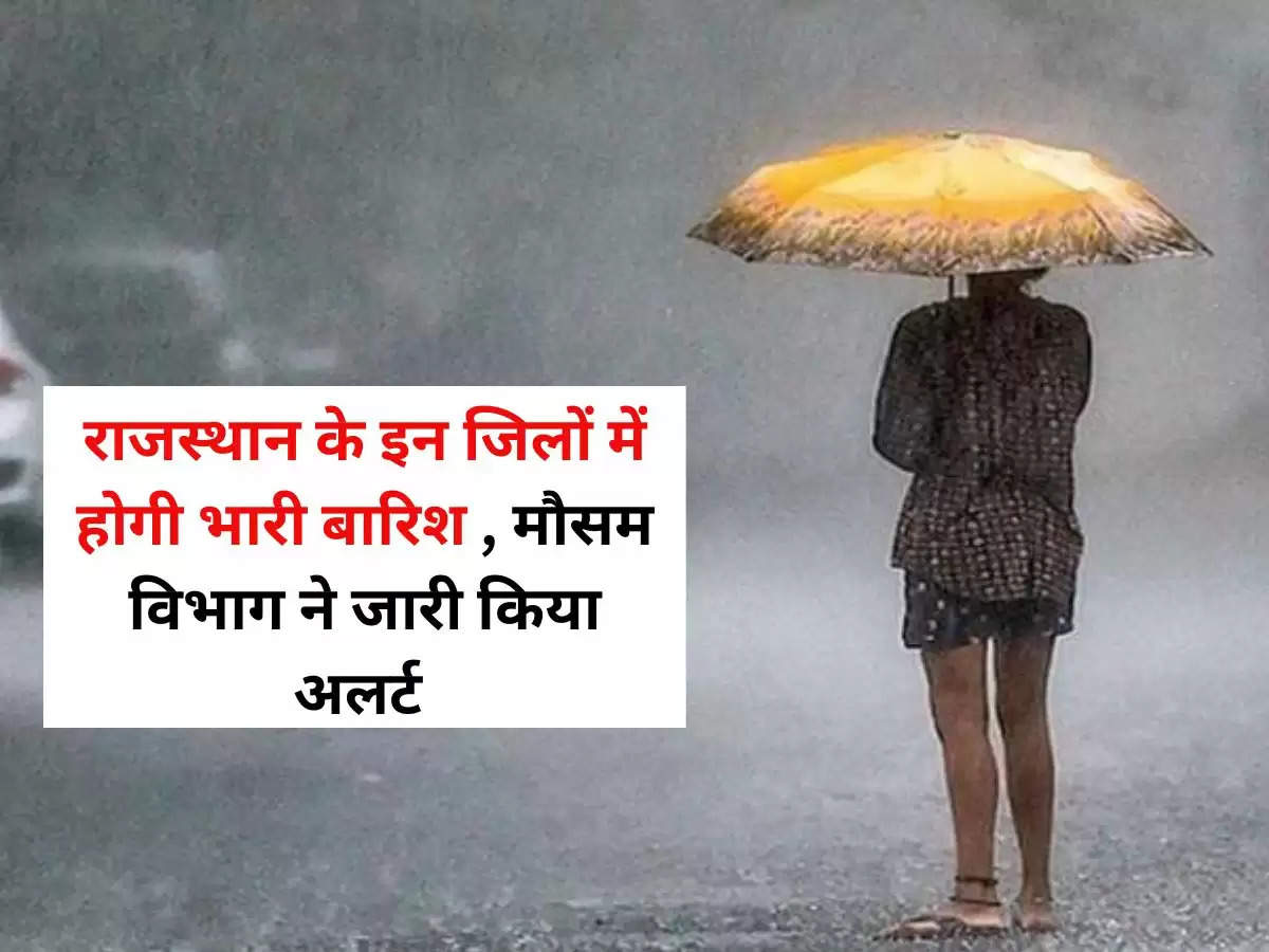 राजस्थान के इन जिलों में होगी भारी बारिश , मौसम विभाग ने जारी किया अलर्ट 