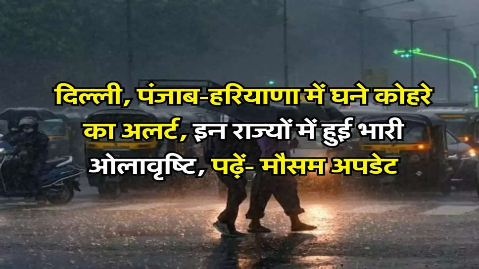 Weather Update Today: दिल्ली, पंजाब-हरियाणा में घने कोहरे का अलर्ट, इन राज्यों में हुई भारी ओलावृष्टि, पढ़ें- मौसम अपडेट